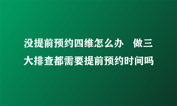 没提前预约四维怎么办   做三大排查都需要提前预约时间吗