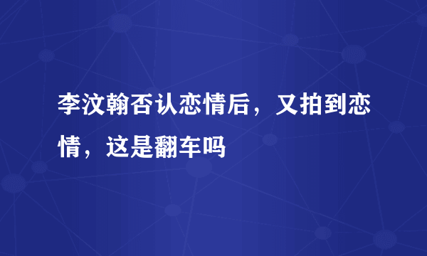 李汶翰否认恋情后，又拍到恋情，这是翻车吗