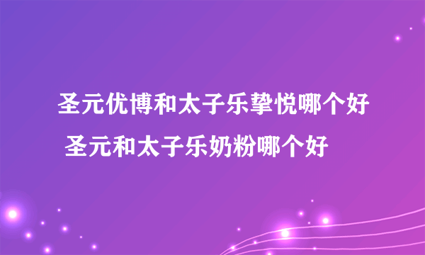 圣元优博和太子乐挚悦哪个好 圣元和太子乐奶粉哪个好