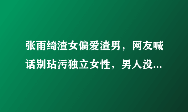 张雨绮渣女偏爱渣男，网友喊话别玷污独立女性，男人没法掌控她？