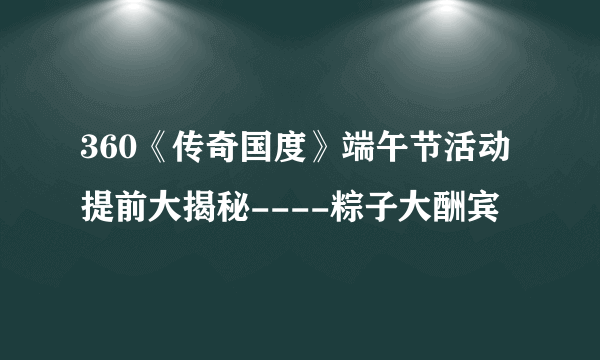 360《传奇国度》端午节活动提前大揭秘----粽子大酬宾