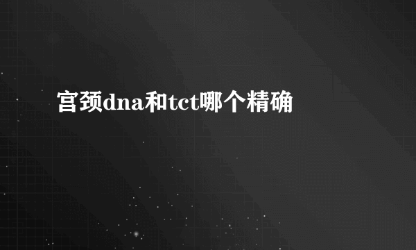 宫颈dna和tct哪个精确