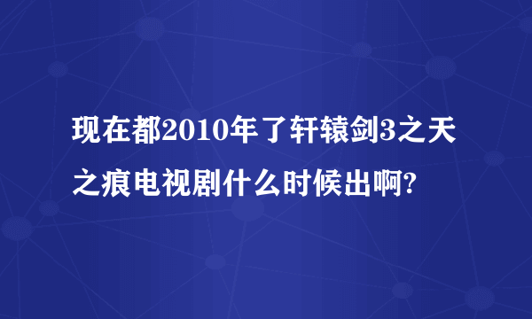 现在都2010年了轩辕剑3之天之痕电视剧什么时候出啊?