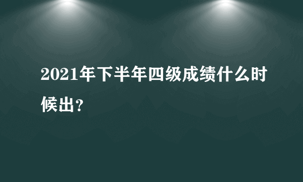 2021年下半年四级成绩什么时候出？