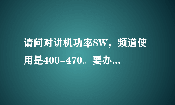 请问对讲机功率8W，频道使用是400-470。要办执照使用吗？