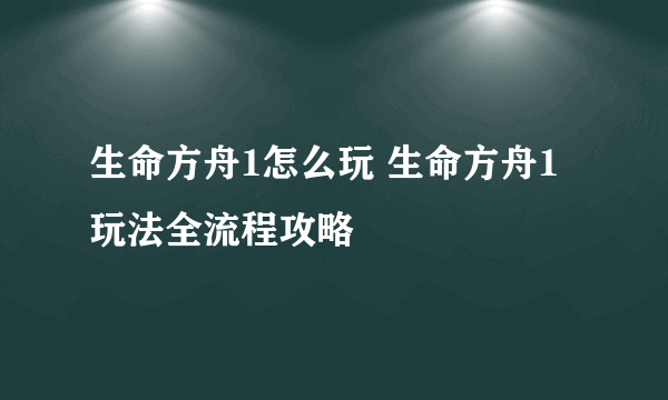 生命方舟1怎么玩 生命方舟1玩法全流程攻略