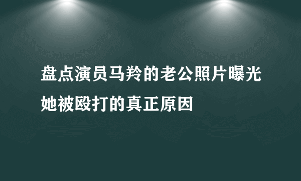 盘点演员马羚的老公照片曝光她被殴打的真正原因