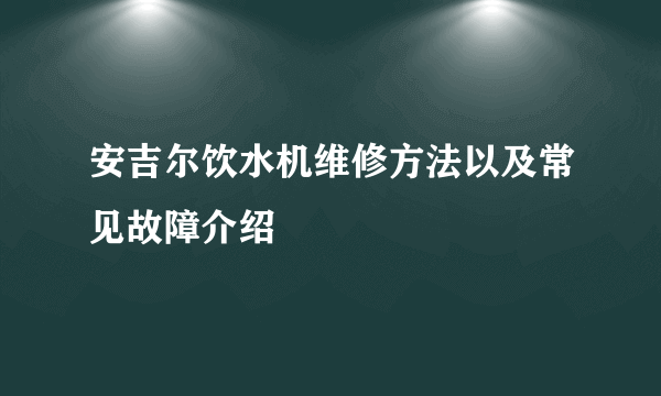 安吉尔饮水机维修方法以及常见故障介绍