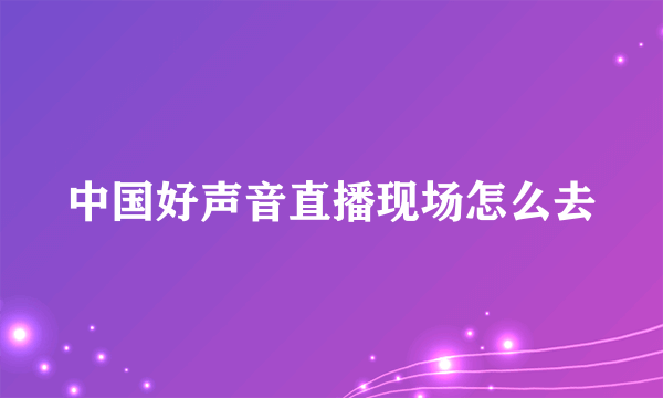 中国好声音直播现场怎么去