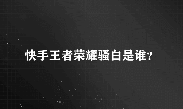 快手王者荣耀骚白是谁？