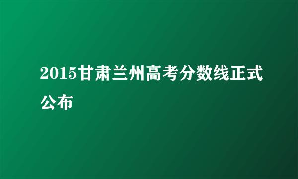 2015甘肃兰州高考分数线正式公布