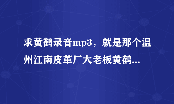 求黄鹤录音mp3，就是那个温州江南皮革厂大老板黄鹤什么什么的