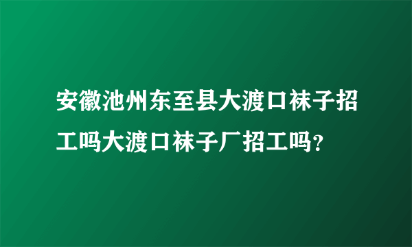 安徽池州东至县大渡口袜子招工吗大渡口袜子厂招工吗？