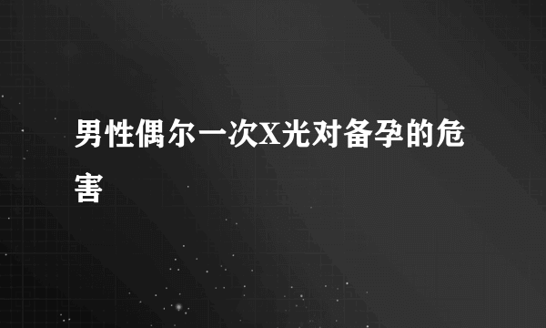 男性偶尔一次X光对备孕的危害