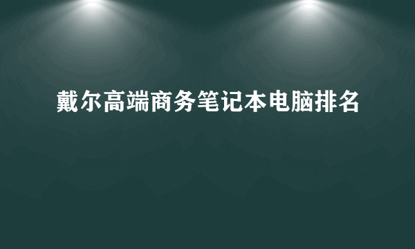 戴尔高端商务笔记本电脑排名