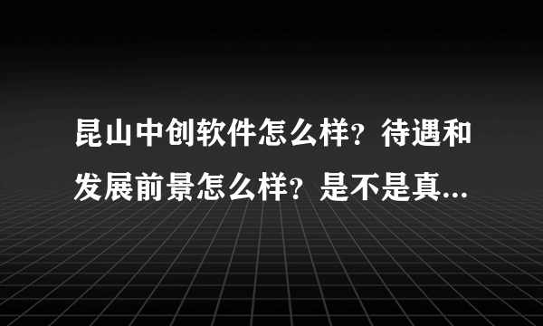 昆山中创软件怎么样？待遇和发展前景怎么样？是不是真的跟网上说的那么糟啊？求答！