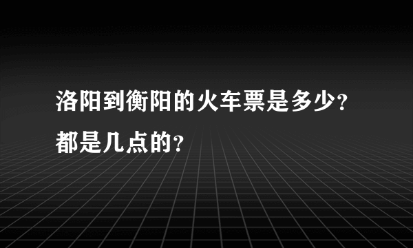 洛阳到衡阳的火车票是多少？都是几点的？