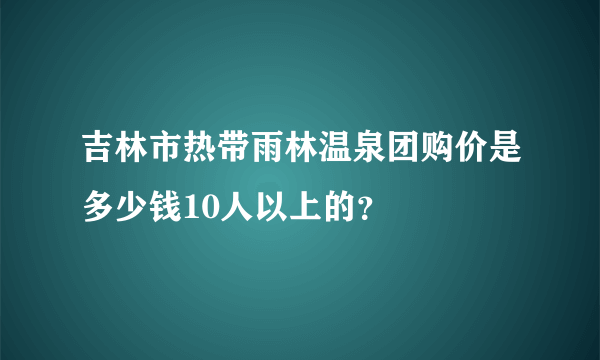 吉林市热带雨林温泉团购价是多少钱10人以上的？