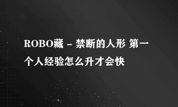 ROBO藏 - 禁断的人形 第一个人经验怎么升才会快