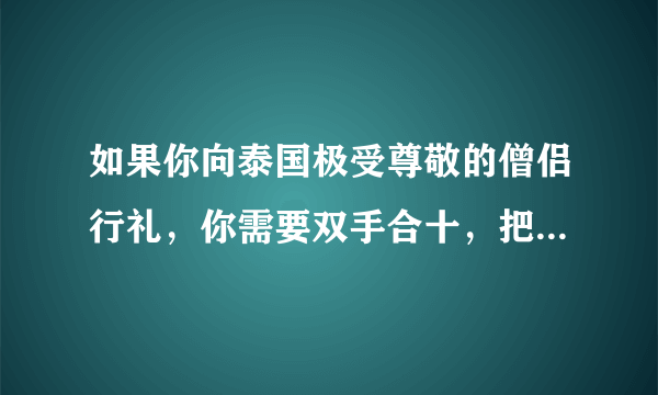 如果你向泰国极受尊敬的僧侣行礼，你需要双手合十，把手举至头顶，然后鞠躬行礼。只有国王，见到僧侣无须行礼。（）