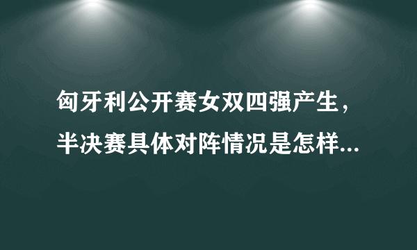 匈牙利公开赛女双四强产生，半决赛具体对阵情况是怎样的？国乒能否包揽冠亚军？