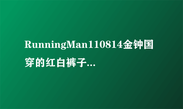 RunningMan110814金钟国穿的红白裤子是什么牌子？