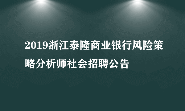 2019浙江泰隆商业银行风险策略分析师社会招聘公告