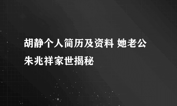 胡静个人简历及资料 她老公朱兆祥家世揭秘