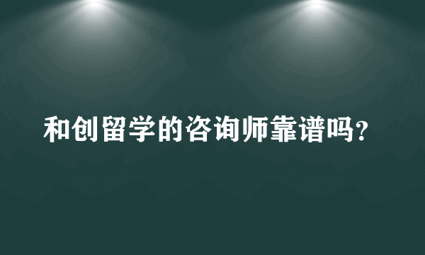 和创留学的咨询师靠谱吗？