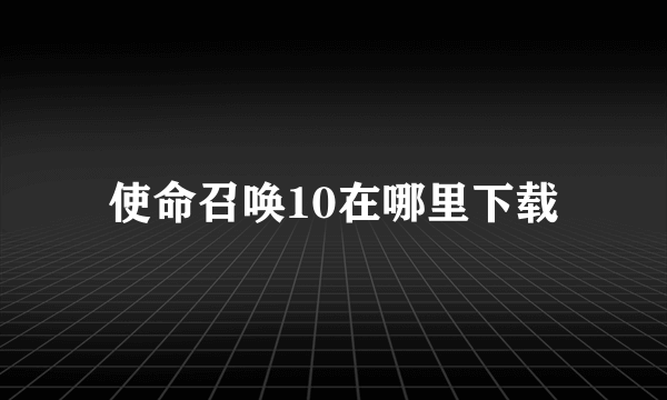 使命召唤10在哪里下载