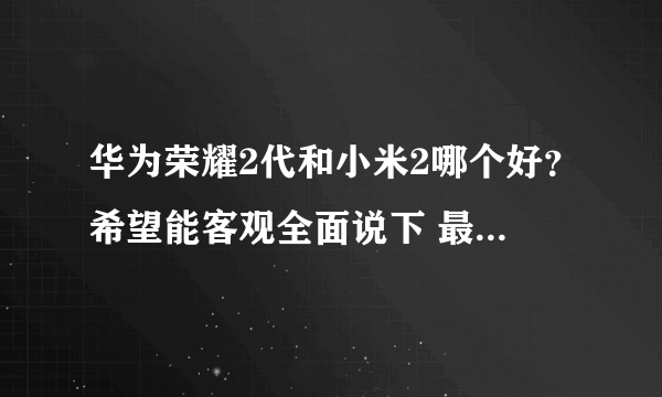 华为荣耀2代和小米2哪个好？希望能客观全面说下 最好是体验之后