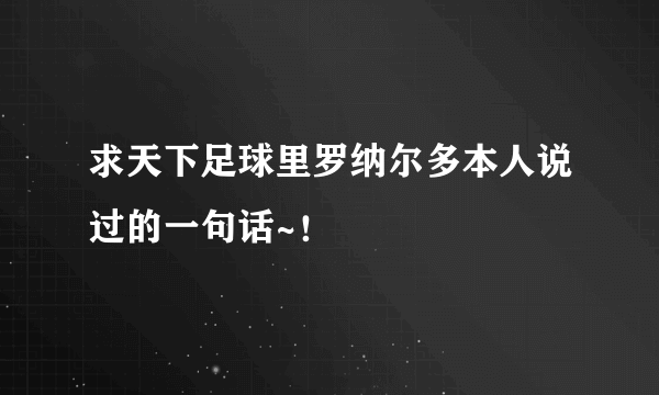 求天下足球里罗纳尔多本人说过的一句话~！