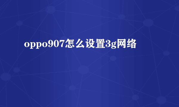 oppo907怎么设置3g网络