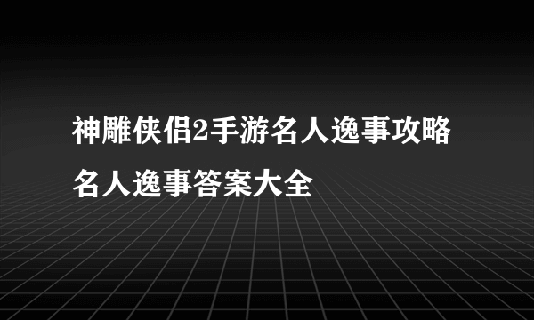 神雕侠侣2手游名人逸事攻略 名人逸事答案大全