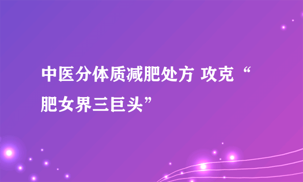 中医分体质减肥处方 攻克“肥女界三巨头”