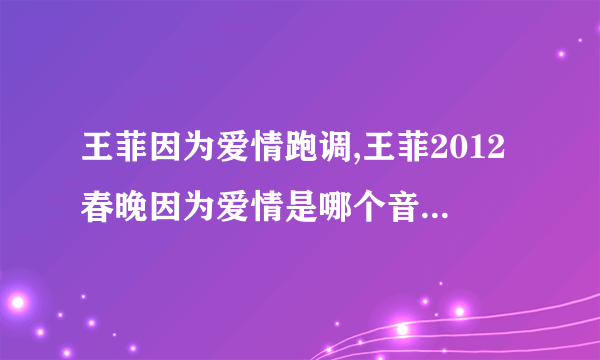 王菲因为爱情跑调,王菲2012春晚因为爱情是哪个音跑调了？