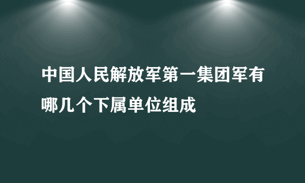 中国人民解放军第一集团军有哪几个下属单位组成