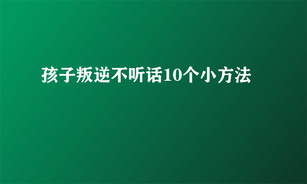 孩子叛逆不听话10个小方法