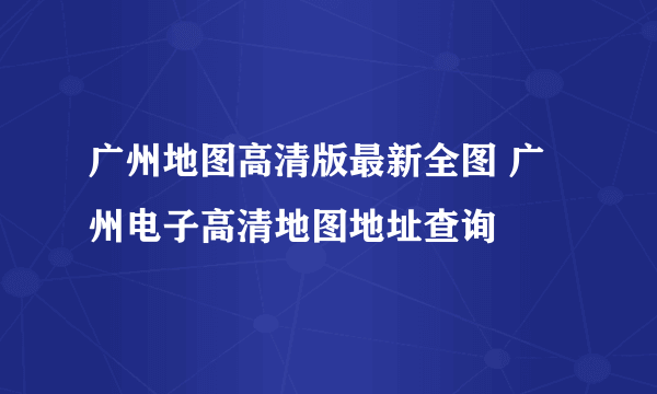 广州地图高清版最新全图 广州电子高清地图地址查询