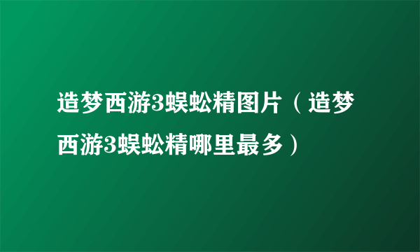 造梦西游3蜈蚣精图片（造梦西游3蜈蚣精哪里最多）