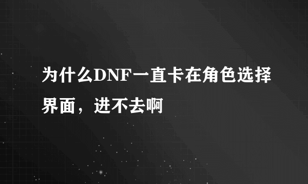 为什么DNF一直卡在角色选择界面，进不去啊