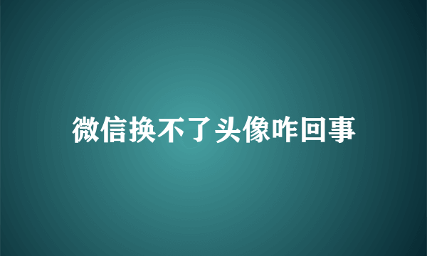 微信换不了头像咋回事