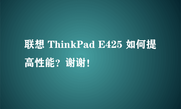 联想 ThinkPad E425 如何提高性能？谢谢！