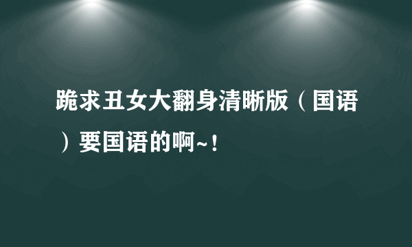 跪求丑女大翻身清晰版（国语）要国语的啊~！