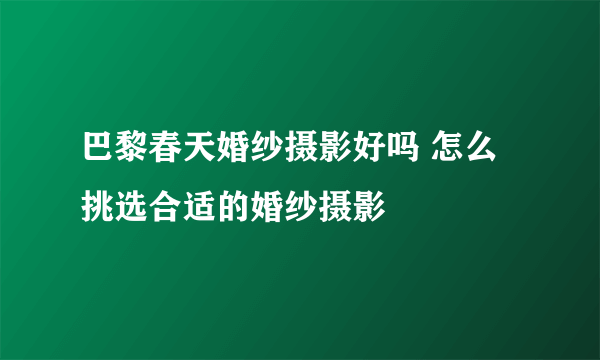 巴黎春天婚纱摄影好吗 怎么挑选合适的婚纱摄影