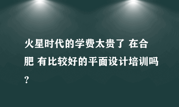 火星时代的学费太贵了 在合肥 有比较好的平面设计培训吗？