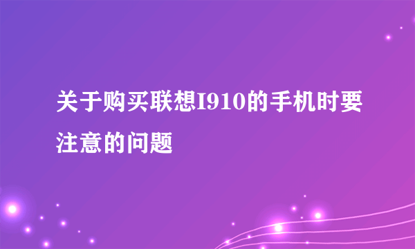 关于购买联想I910的手机时要注意的问题