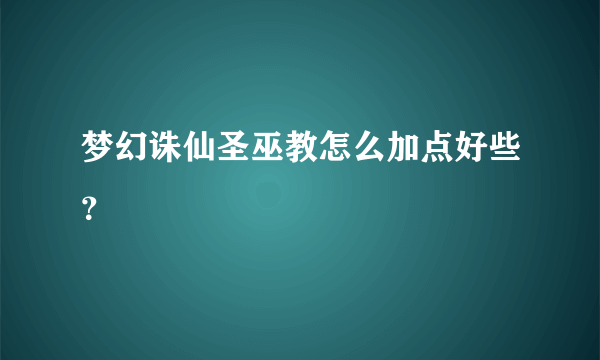 梦幻诛仙圣巫教怎么加点好些？