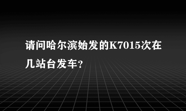 请问哈尔滨始发的K7015次在几站台发车？