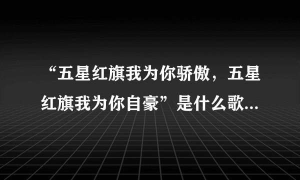 “五星红旗我为你骄傲，五星红旗我为你自豪”是什么歌的歌词求大神帮助